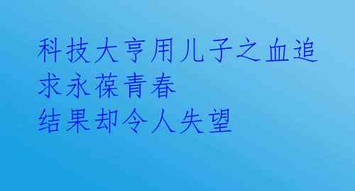 科技大亨用儿子之血追求永葆青春 结果却令人失望 