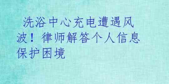  洗浴中心充电遭遇风波！律师解答个人信息保护困境