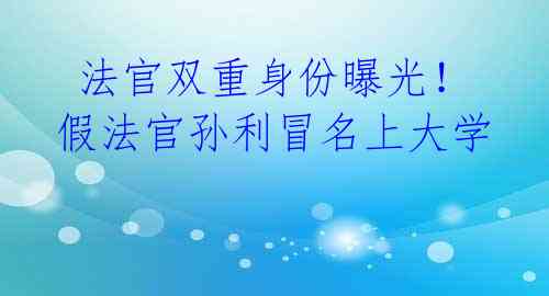  法官双重身份曝光！假法官孙利冒名上大学