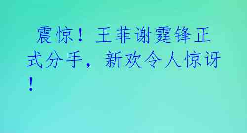  震惊！王菲谢霆锋正式分手，新欢令人惊讶！