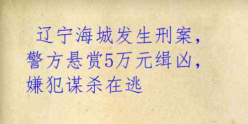  辽宁海城发生刑案，警方悬赏5万元缉凶，嫌犯谋杀在逃