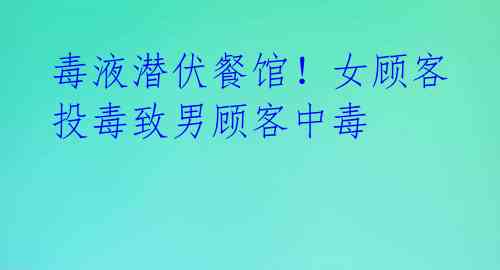 毒液潜伏餐馆！女顾客投毒致男顾客中毒