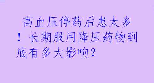  高血压停药后患太多！长期服用降压药物到底有多大影响？