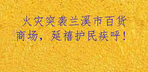  火灾突袭兰溪市百货商场，延禧护民疾呼!