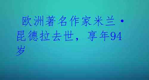  欧洲著名作家米兰·昆德拉去世，享年94岁 