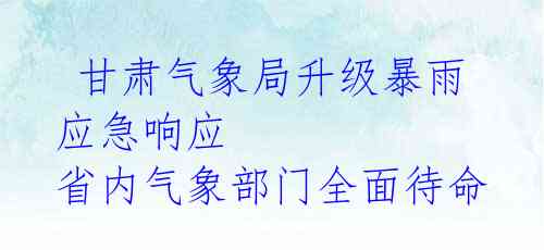  甘肃气象局升级暴雨应急响应 省内气象部门全面待命