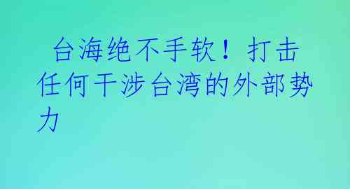  台海绝不手软！打击任何干涉台湾的外部势力