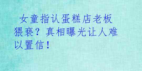  女童指认蛋糕店老板猥亵？真相曝光让人难以置信！