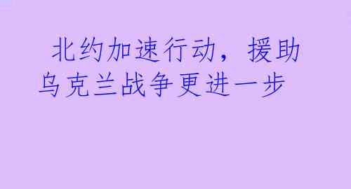  北约加速行动，援助乌克兰战争更进一步