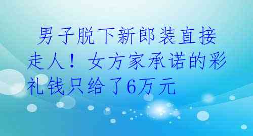  男子脱下新郎装直接走人！女方家承诺的彩礼钱只给了6万元