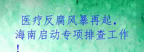  医疗反腐风暴再起，海南启动专项排查工作！