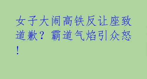 女子大闹高铁反让座致道歉？霸道气焰引众怒!