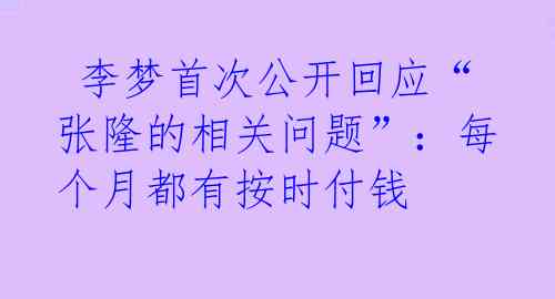  李梦首次公开回应“张隆的相关问题”：每个月都有按时付钱