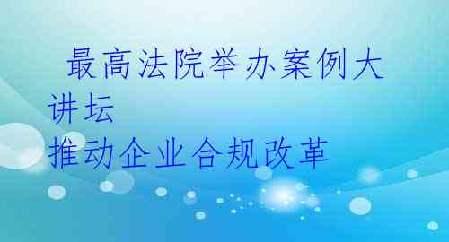  最高法院举办案例大讲坛 推动企业合规改革