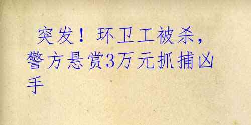 突发!环卫工被杀,警方悬赏3万元抓捕凶手
