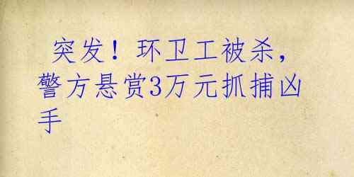  突发！环卫工被杀，警方悬赏3万元抓捕凶手 