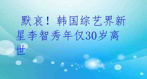 默哀!韩国综艺界新星李智秀年仅30岁离世