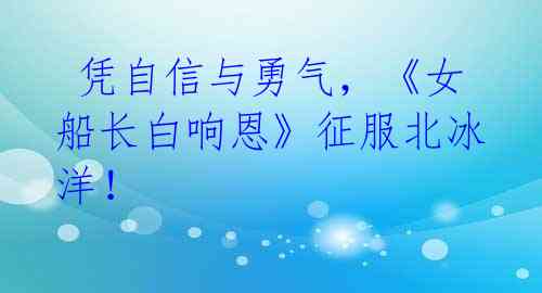凭自信与勇气,《女船长白响恩》征服北冰洋!