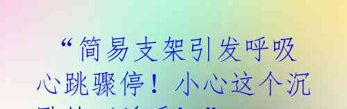 “简易支架引发呼吸心跳骤停!小心这个沉默的‘杀手’”