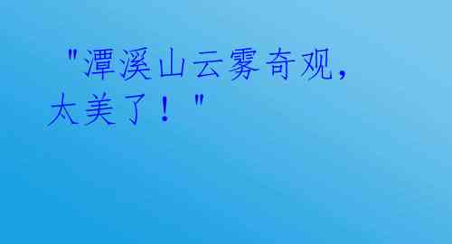 "潭溪山云雾奇观,太美了!"