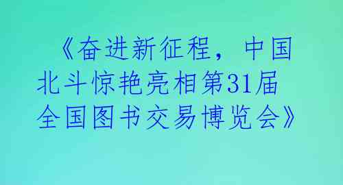  《奋进新征程，中国北斗惊艳亮相第31届全国图书交易博览会》 