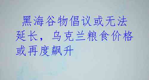黑海谷物倡议或无法延长,乌克兰粮食价格或再度飙升
