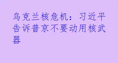 乌克兰核危机：习近平告诉普京不要动用核武器 