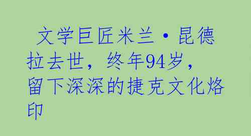 文学巨匠米兰·昆德拉去世,终年94岁,留下深深的捷克文化烙印