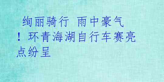 绚丽骑行 雨中豪气!环青海湖自行车赛亮点纷呈
