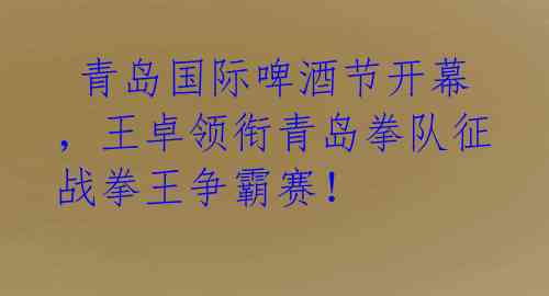  青岛国际啤酒节开幕，王卓领衔青岛拳队征战拳王争霸赛！ 