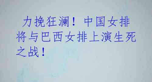 力挽狂澜!中国女排将与巴西女排上演生死之战!