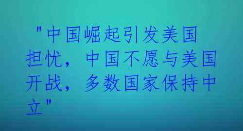 "中国崛起引发美国担忧,中国不愿与美国开战,多数国家保持中立"