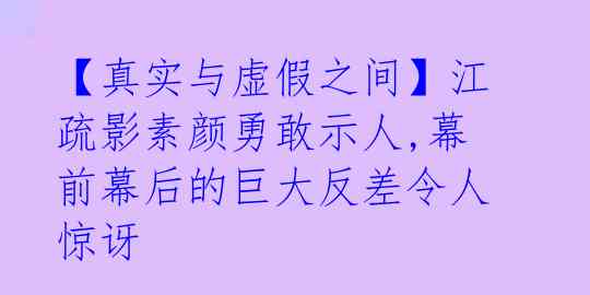 【真实与虚假之间】江疏影素颜勇敢示人,幕前幕后的巨大反差令人惊讶