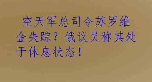  空天军总司令苏罗维金失踪？俄议员称其处于休息状态！