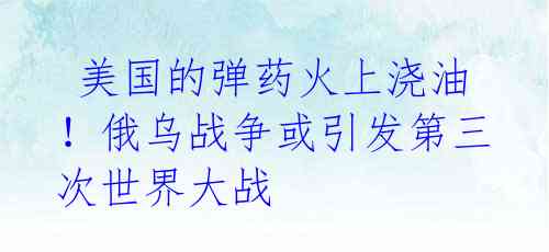  美国的弹药火上浇油！俄乌战争或引发第三次世界大战