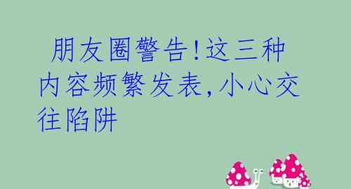  朋友圈警告!这三种内容频繁发表,小心交往陷阱