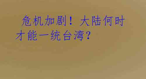  危机加剧！大陆何时才能一统台湾？