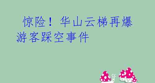  惊险！华山云梯再爆游客踩空事件