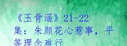 《玉骨遥》21-22集：朱颜花心惹事，平等理念难行