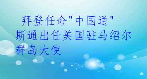  拜登任命"中国通"斯通出任美国驻马绍尔群岛大使