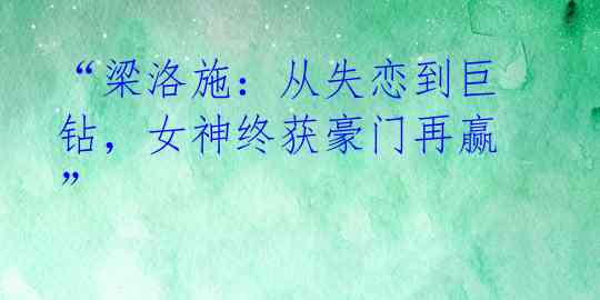 “梁洛施：从失恋到巨钻，女神终获豪门再赢”