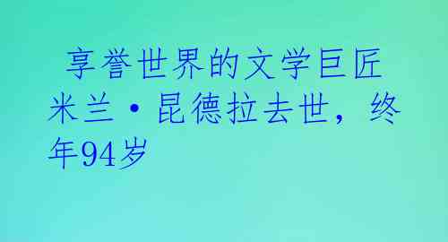  享誉世界的文学巨匠米兰·昆德拉去世，终年94岁