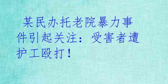  某民办托老院暴力事件引起关注：受害者遭护工殴打！