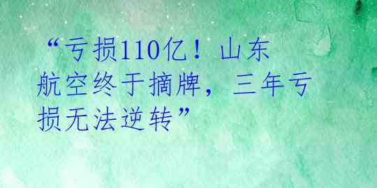 “亏损110亿！山东航空终于摘牌，三年亏损无法逆转”