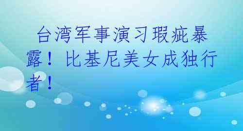  台湾军事演习瑕疵暴露！比基尼美女成独行者！