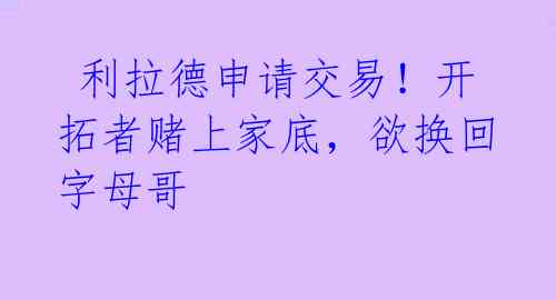  利拉德申请交易！开拓者赌上家底，欲换回字母哥