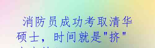  消防员成功考取清华硕士，时间就是"挤"出来的！