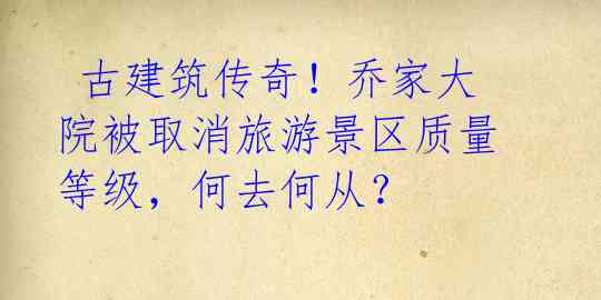  古建筑传奇！乔家大院被取消旅游景区质量等级，何去何从？