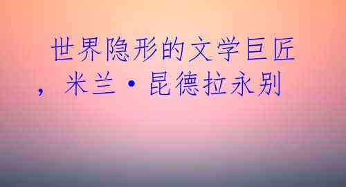  世界隐形的文学巨匠，米兰·昆德拉永别