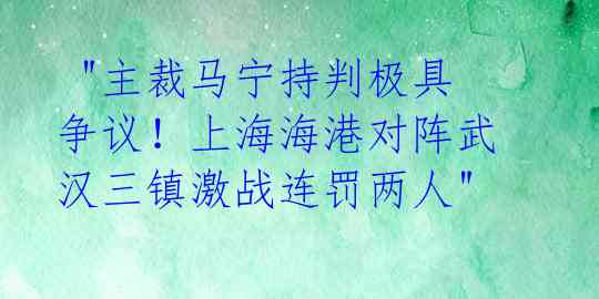  "主裁马宁持判极具争议！上海海港对阵武汉三镇激战连罚两人"
